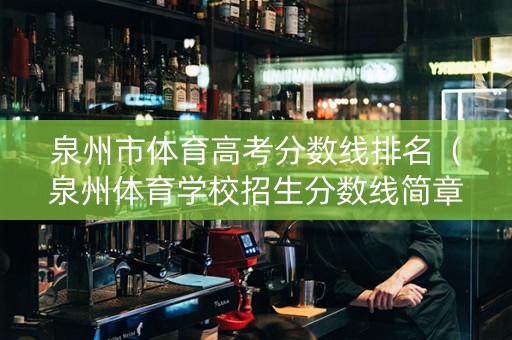 泉州市体育高考分数线排名（泉州体育学校招生分数线简章）
