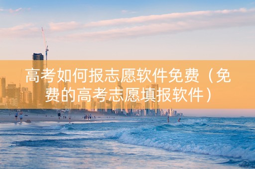 高考如何报志愿软件免费（免费的高考志愿填报软件）