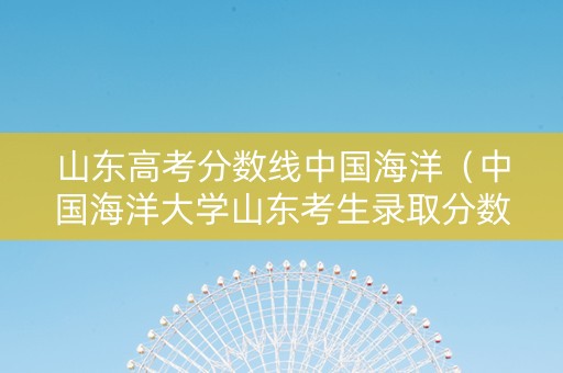 山东高考分数线中国海洋（中国海洋大学山东考生录取分数线）
