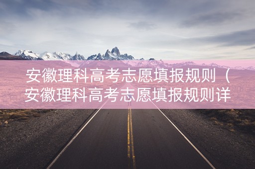 安徽理科高考志愿填报规则（安徽理科高考志愿填报规则详解）