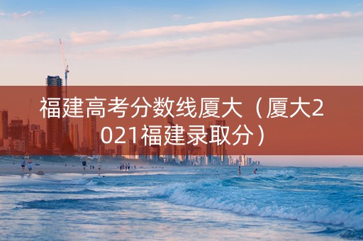 福建高考分数线厦大（厦大2021福建录取分）