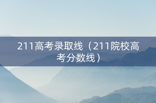 211高考录取线（211院校高考分数线）