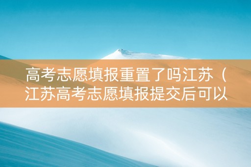 高考志愿填报重置了吗江苏（江苏高考志愿填报提交后可以修改几次）