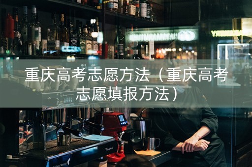 重庆高考志愿方法（重庆高考志愿填报方法）
