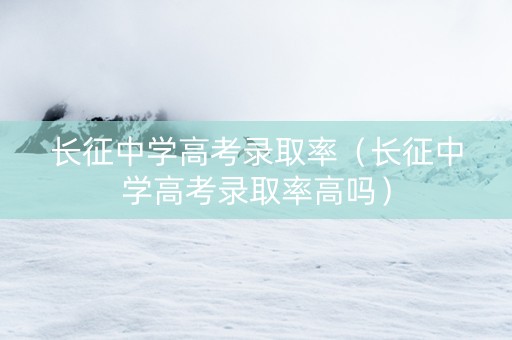 长征中学高考录取率（长征中学高考录取率高吗）