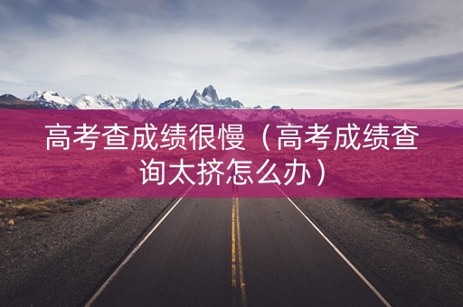 高考查成绩很慢（高考成绩查询太挤怎么办）