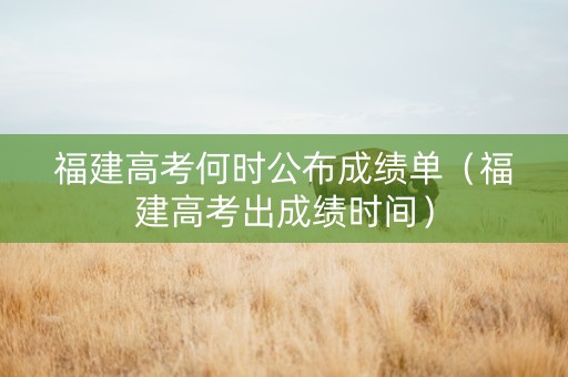 福建高考何时公布成绩单（福建高考出成绩时间）