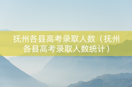 抚州各县高考录取人数（抚州各县高考录取人数统计）
