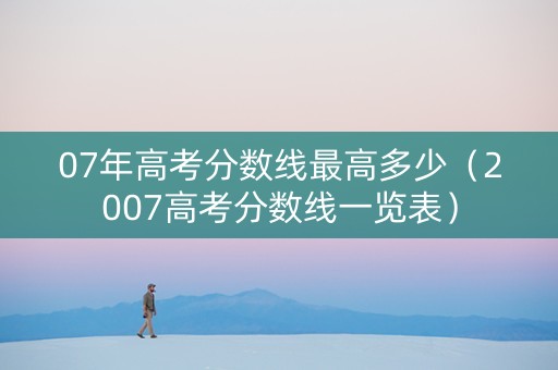 07年高考分数线最高多少（2007高考分数线一览表）