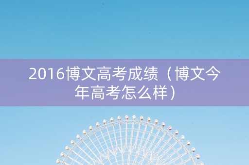 2016博文高考成绩（博文今年高考怎么样）