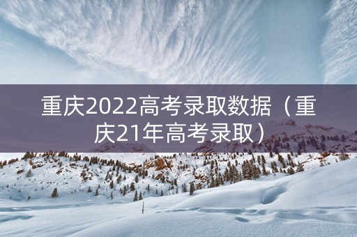 重庆2022高考录取数据（重庆21年高考录取）