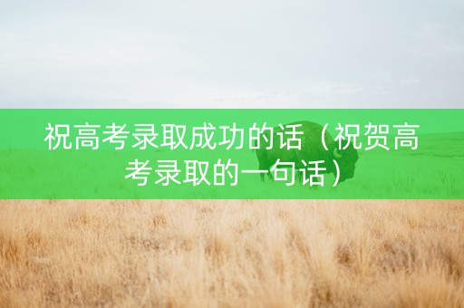 祝高考录取成功的话（祝贺高考录取的一句话）