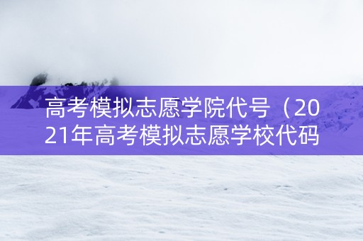 高考模拟志愿学院代号（2021年高考模拟志愿学校代码）