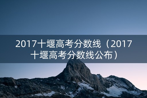 2017十堰高考分数线（2017十堰高考分数线公布）