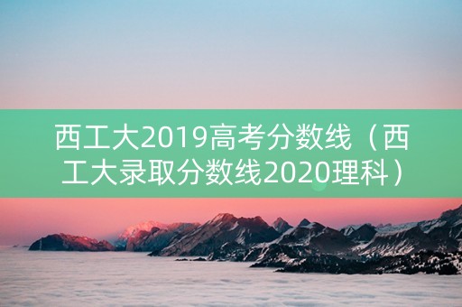 西工大2019高考分数线（西工大录取分数线2020理科）