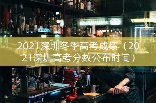 2021深圳冬季高考成绩（2021深圳高考分数公布时间）