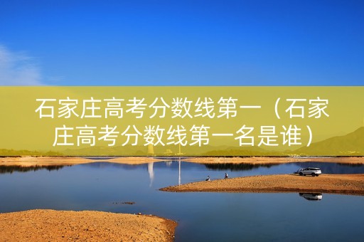 石家庄高考分数线第一（石家庄高考分数线第一名是谁）