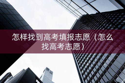 怎样找到高考填报志愿（怎么找高考志愿）