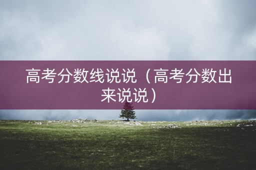 高考分数线说说（高考分数出来说说）