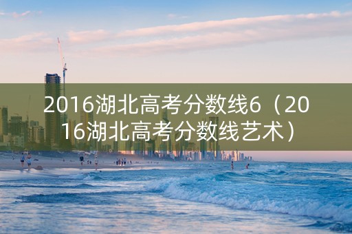 2016湖北高考分数线6（2016湖北高考分数线艺术）