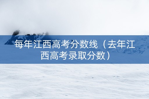 每年江西高考分数线（去年江西高考录取分数）
