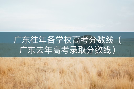广东往年各学校高考分数线（广东去年高考录取分数线）