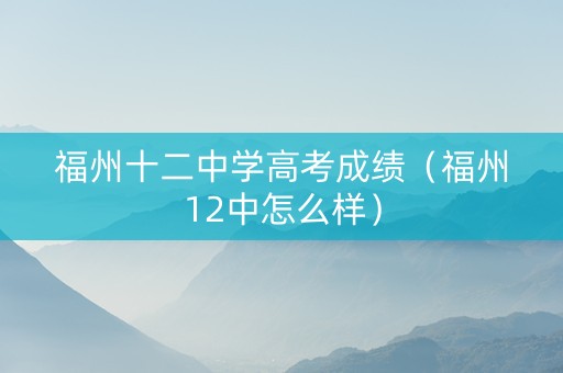 福州十二中学高考成绩（福州12中怎么样）
