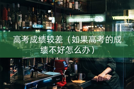 高考成绩较差（如果高考的成绩不好怎么办）