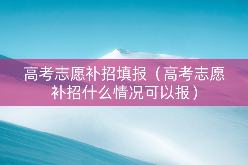 高考志愿补招填报（高考志愿补招什么情况可以报）