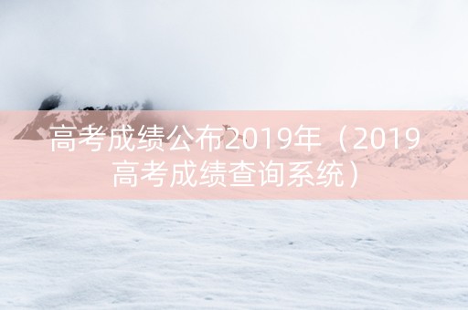 高考成绩公布2019年（2019高考成绩查询系统）