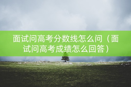 面试问高考分数线怎么问（面试问高考成绩怎么回答）