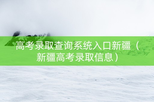高考录取查询系统入口新疆（新疆高考录取信息）