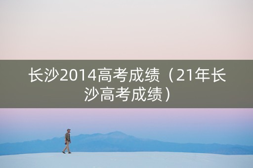 长沙2014高考成绩（21年长沙高考成绩）
