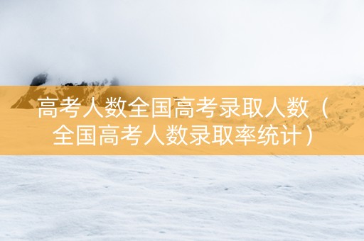 高考人数全国高考录取人数（全国高考人数录取率统计）