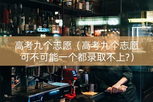 高考九个志愿（高考九个志愿可不可能一个都录取不上?）