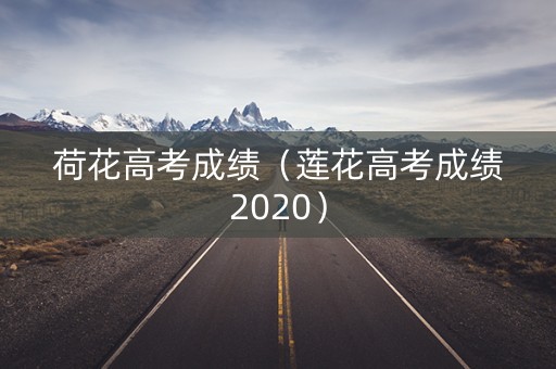 荷花高考成绩（莲花高考成绩2020）