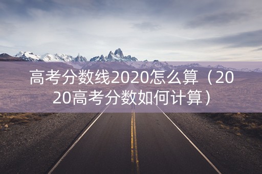 高考分数线2020怎么算（2020高考分数如何计算）