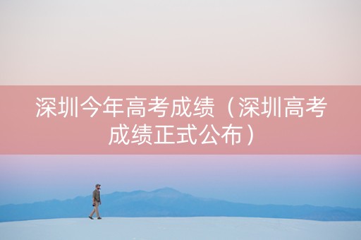 深圳今年高考成绩（深圳高考成绩正式公布）