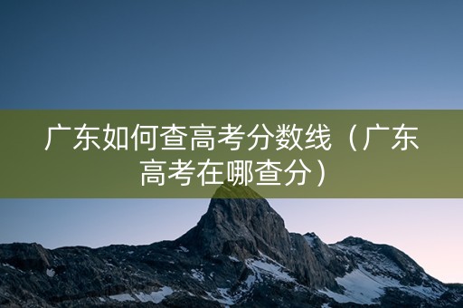 广东如何查高考分数线（广东高考在哪查分）