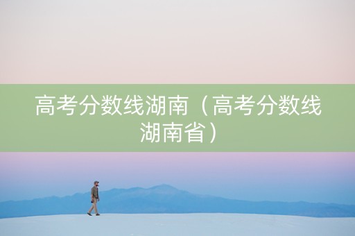 高考分数线湖南（高考分数线湖南省）