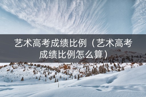 艺术高考成绩比例（艺术高考成绩比例怎么算）