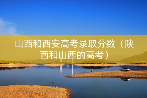 山西和西安高考录取分数（陕西和山西的高考）