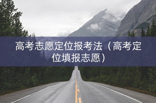高考志愿定位报考法（高考定位填报志愿）