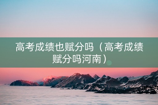 高考成绩也赋分吗（高考成绩赋分吗河南）
