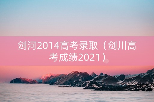 剑河2014高考录取（剑川高考成绩2021）
