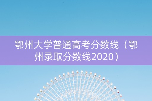 鄂州大学普通高考分数线（鄂州录取分数线2020）