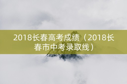 2018长春高考成绩（2018长春市中考录取线）