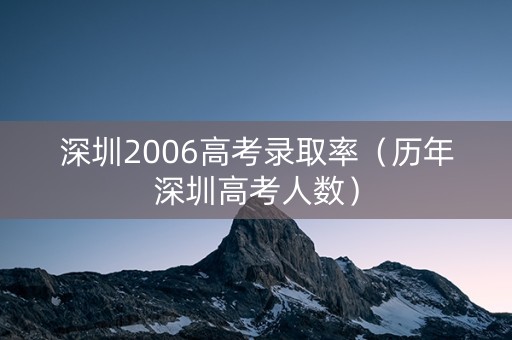 深圳2006高考录取率（历年深圳高考人数）
