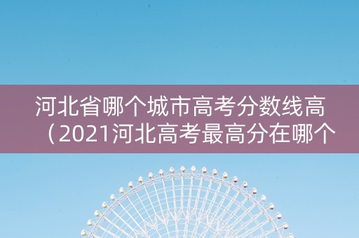 河北省哪个城市高考分数线高（2021河北高考最高分在哪个学校）