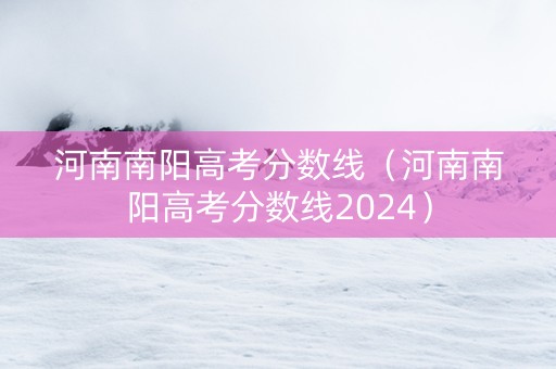 河南南阳高考分数线（河南南阳高考分数线2024）